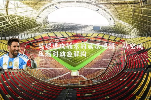 足球进攻战术的底层逻辑:从空间压缩到动态解构