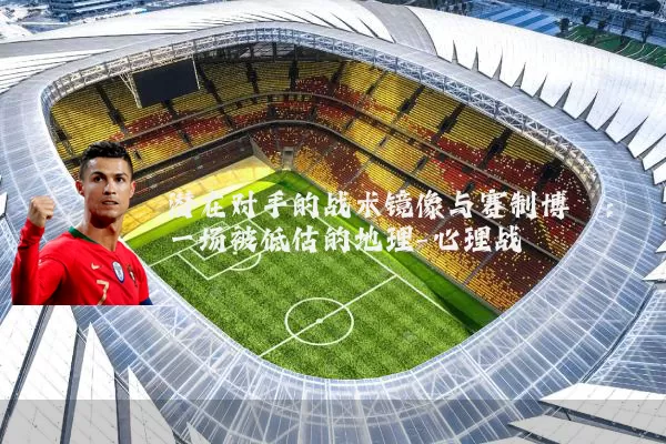 潜在对手的战术镜像与赛制博弈:一场被低估的地理-心理战
