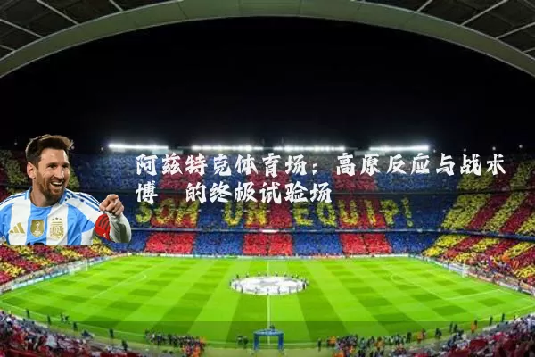 阿兹特克体育场：高原反应与战术博弈的终极试验场