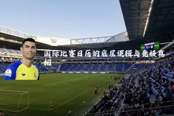 国际比赛日历的底层逻辑与竞技真相