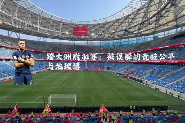 跨大洲附加赛:被误解的竞技公平与地理博弈