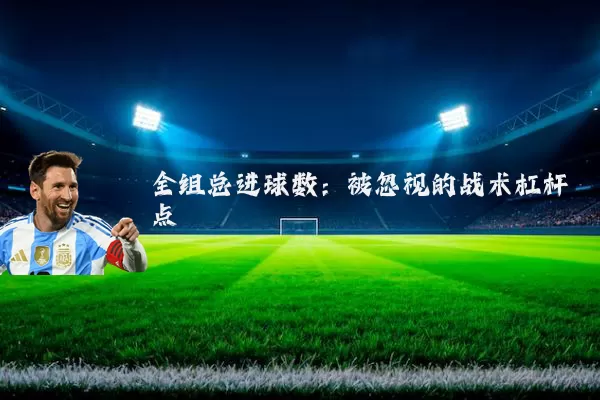 全组总进球数:被忽视的战术杠杆点