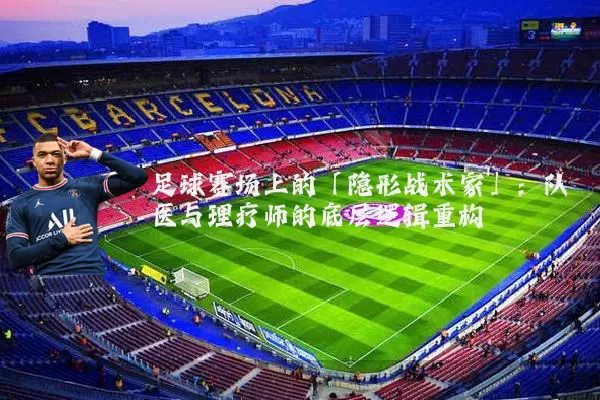 足球赛场上的「隐形战术家」:队医与理疗师的底层逻辑重构