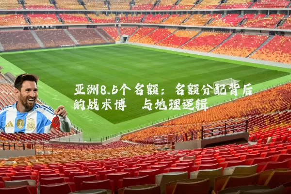 亚洲8.5个名额：名额分配背后的战术博弈与地理逻辑