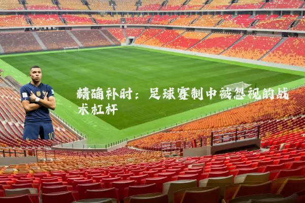 精确补时:足球赛制中被忽视的战术杠杆