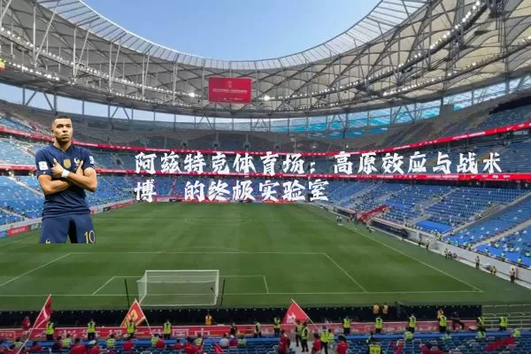 阿兹特克体育场:高原效应与战术博弈的终极实验室