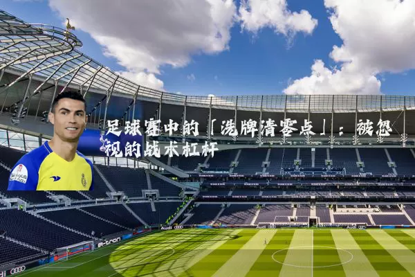 足球赛中的「洗牌清零点」:被忽视的战术杠杆