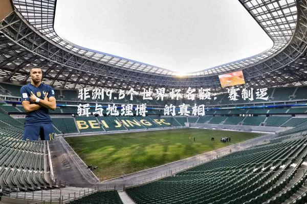 非洲9.5个世界杯名额:赛制逻辑与地理博弈的真相