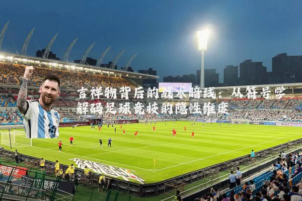 吉祥物背后的战术暗线:从符号学解码足球竞技的隐性维度
