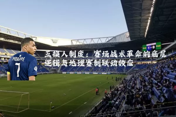 五换人制度:赛场战术革命的底层逻辑与地理赛制联动效应