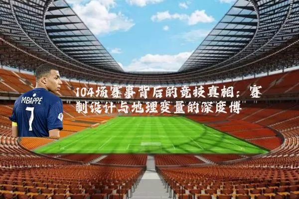 104场赛事背后的竞技真相：赛制设计与地理变量的深度博弈
