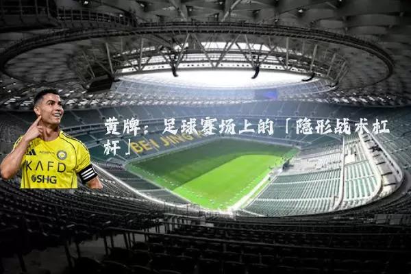 黄牌:足球赛场上的「隐形战术杠杆」