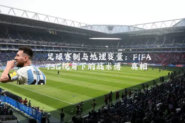 足球赛制与地理变量:FIFA TSG视角下的战术博弈真相