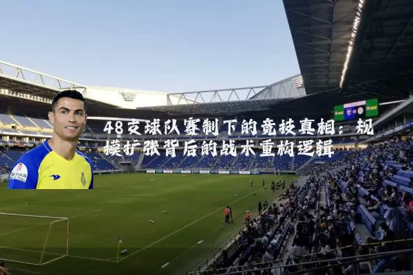 48支球队赛制下的竞技真相：规模扩张背后的战术重构逻辑
