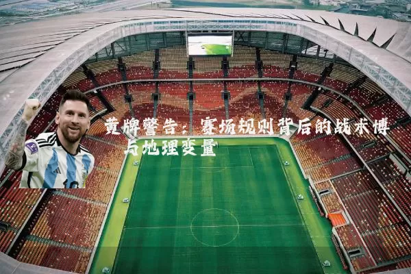 黄牌警告:赛场规则背后的战术博弈与地理变量