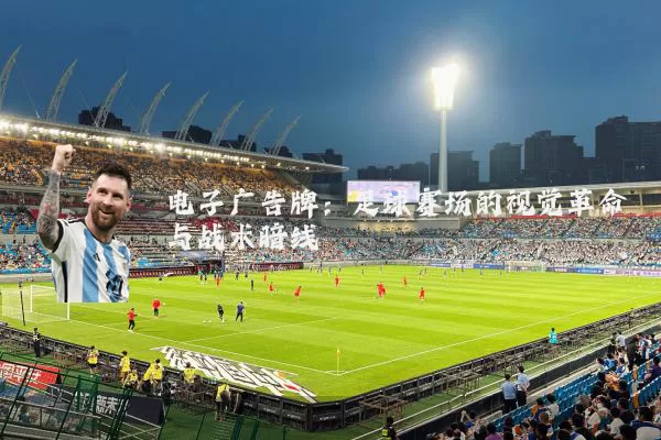 电子广告牌:足球赛场的视觉革命与战术暗线