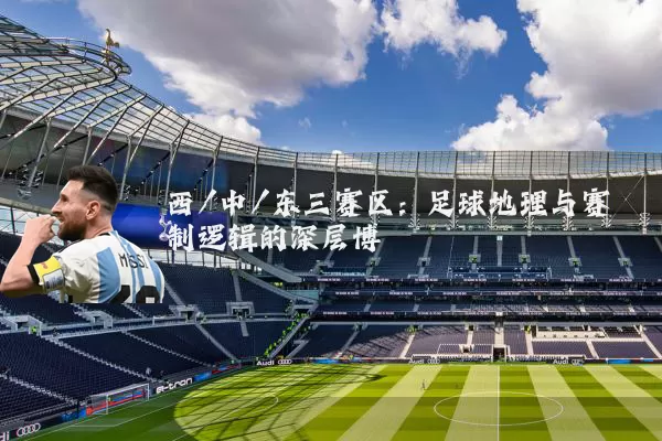 西/中/东三赛区：足球地理与赛制逻辑的深层博弈